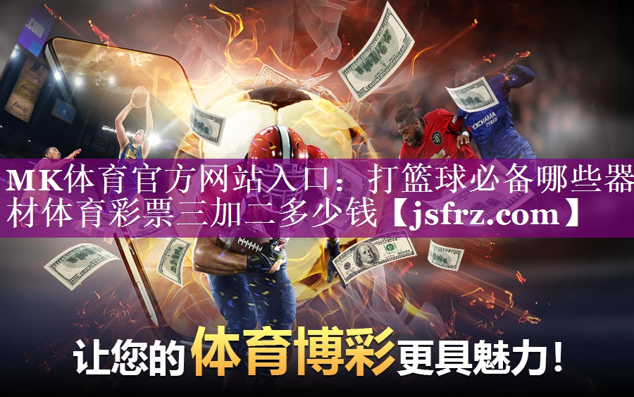 MK体育官方网站入口：打篮球必备哪些器材体育彩票三加二多少钱