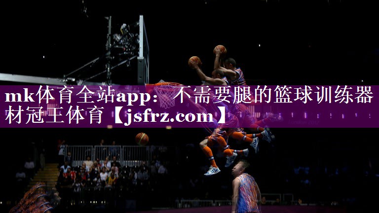 mk体育全站app：不需要腿的篮球训练器材冠王体育