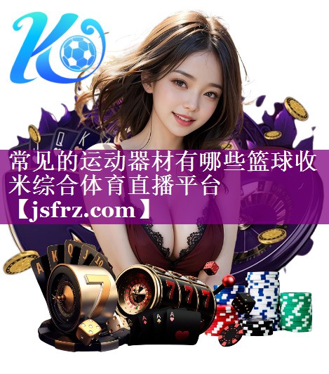 常见的运动器材有哪些篮球收米综合体育直播平台