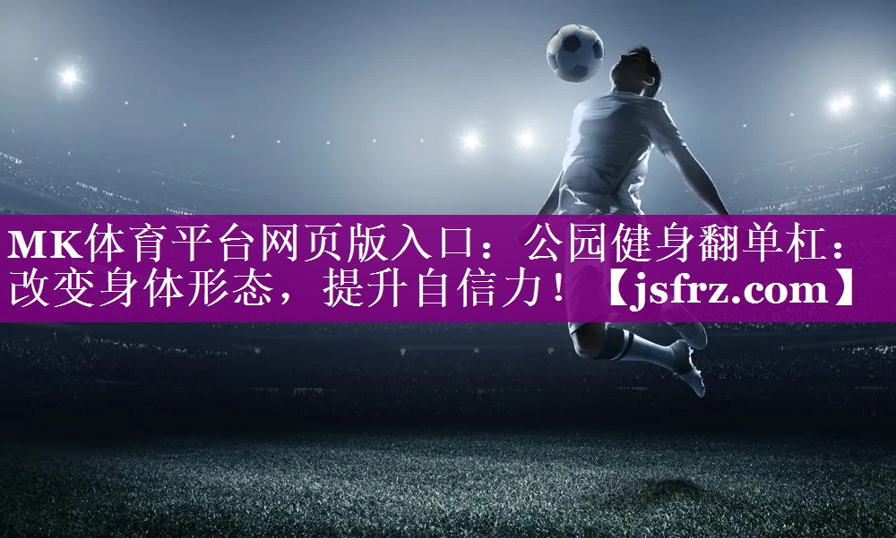 MK体育平台网页版入口：公园健身翻单杠：改变身体形态，提升自信力！