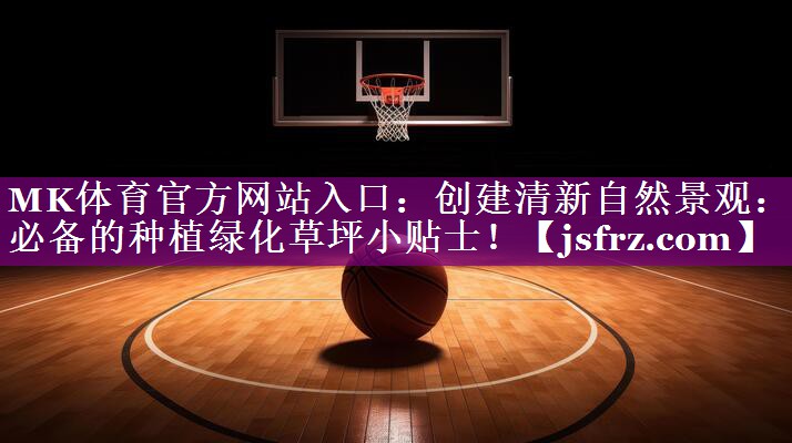 MK体育官方网站入口：创建清新自然景观：必备的种植绿化草坪小贴士！
