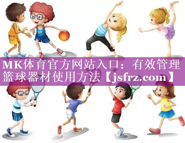 MK体育官方网站入口：有效管理篮球器材使用方法