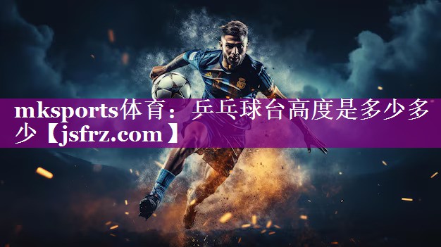 mksports体育：乒乓球台高度是多少多少