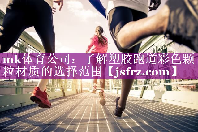 mk体育公司：了解塑胶跑道彩色颗粒材质的选择范围