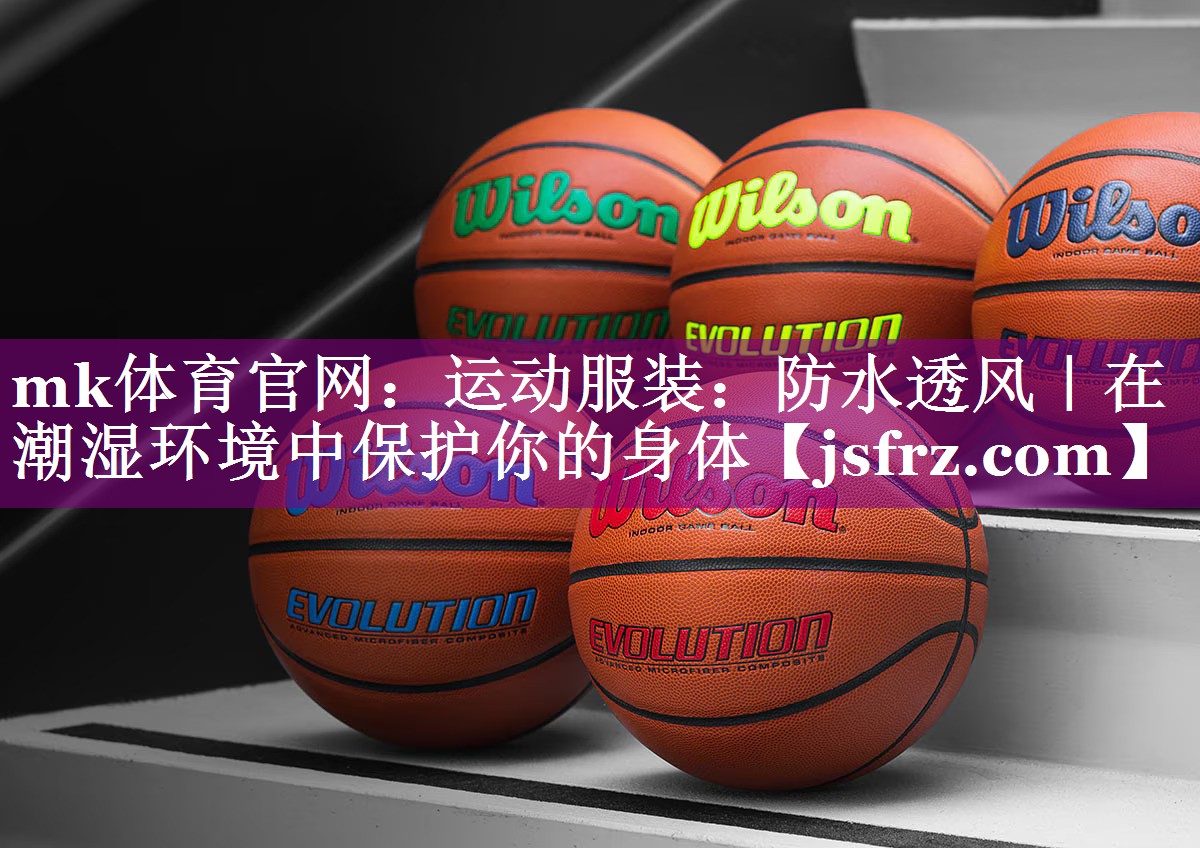 mk体育官网：运动服装：防水透风｜在潮湿环境中保护你的身体