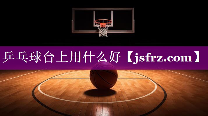 乒乓球台上用什么好