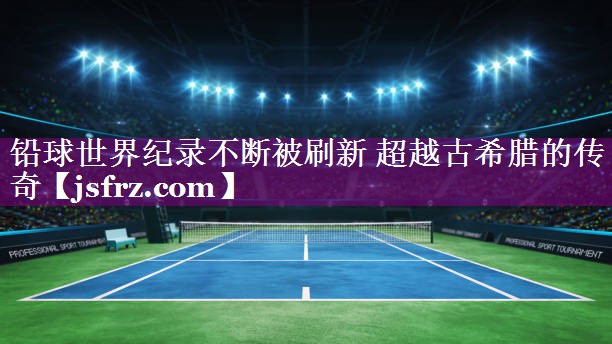 铅球世界纪录不断被刷新 超越古希腊的传奇