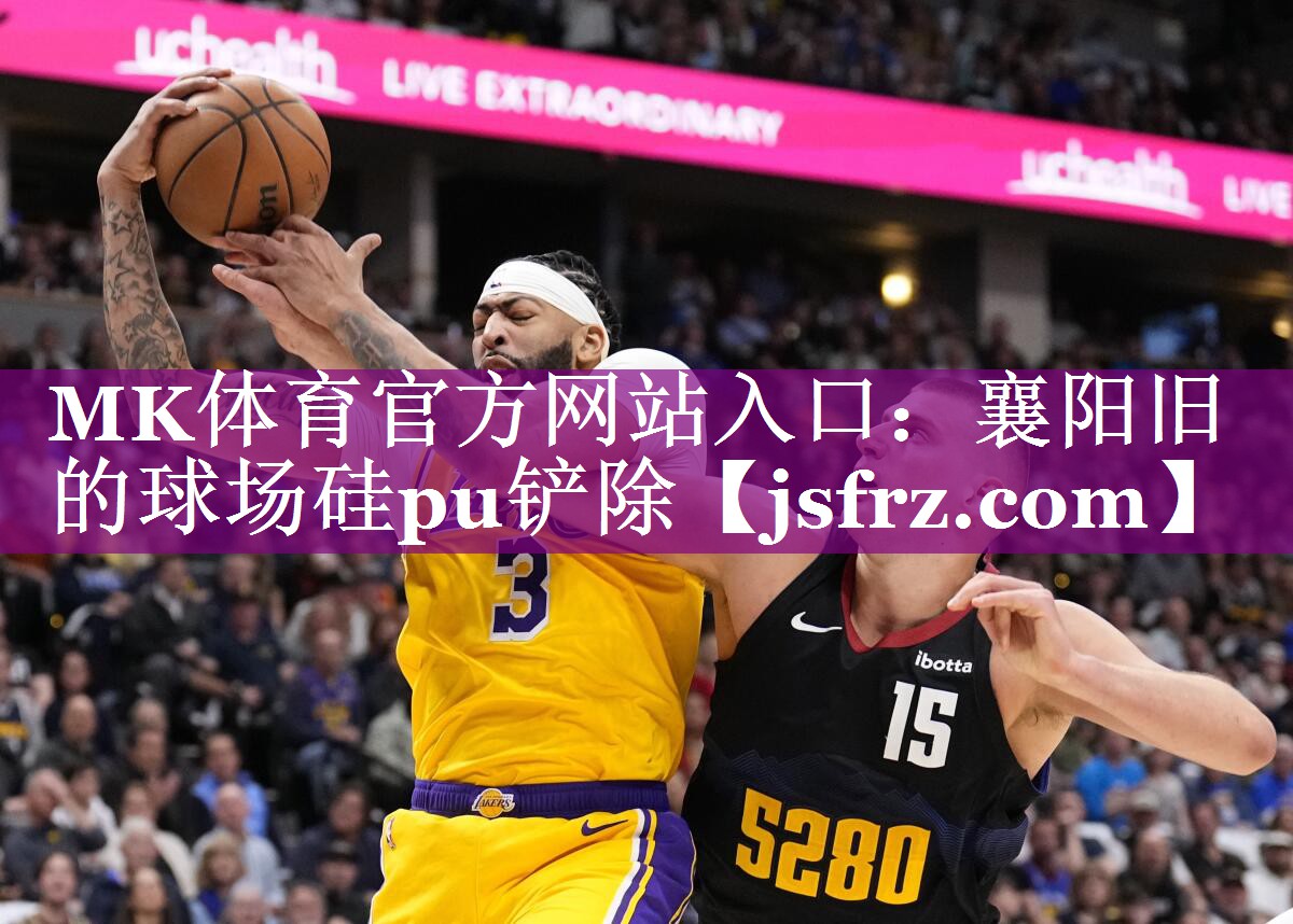 MK体育官方网站入口：襄阳旧的球场硅pu铲除