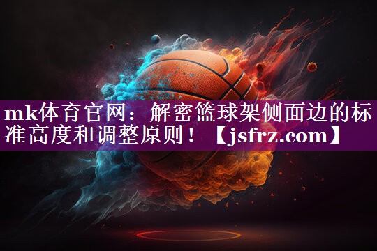 mk体育官网：解密篮球架侧面边的标准高度和调整原则！
