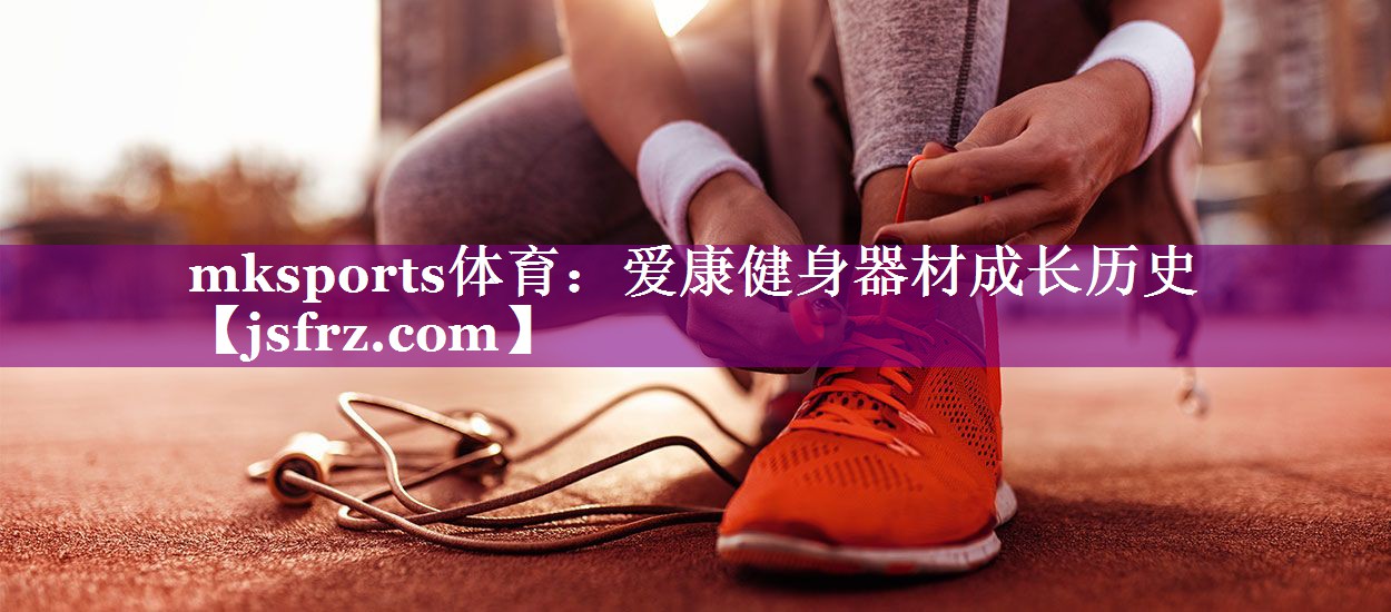 mksports体育：爱康健身器材成长历史