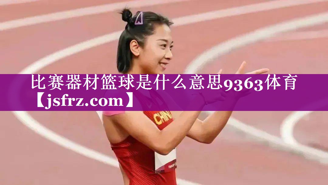 比赛器材篮球是什么意思9363体育