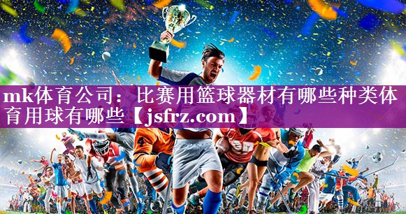 mk体育公司：比赛用篮球器材有哪些种类体育用球有哪些