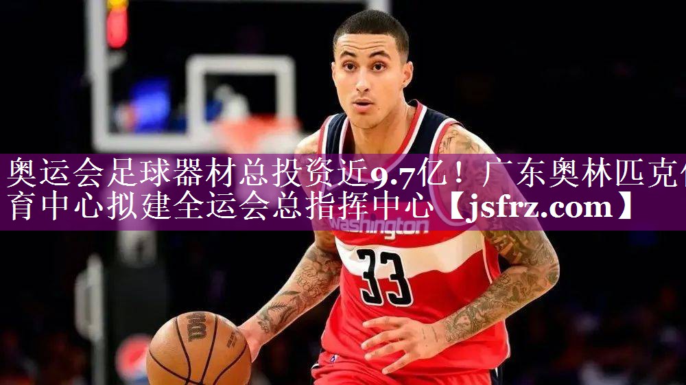 奥运会足球器材总投资近9.7亿！广东奥林匹克体育中心拟建全运会总指挥中心