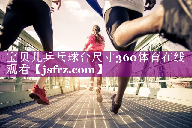 宝贝儿乒乓球台尺寸360体育在线观看