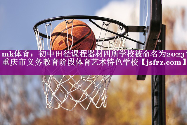 mk体育：初中田径课程器材四所学校被命名为2023年重庆市义务教育阶段体育艺术特色学校