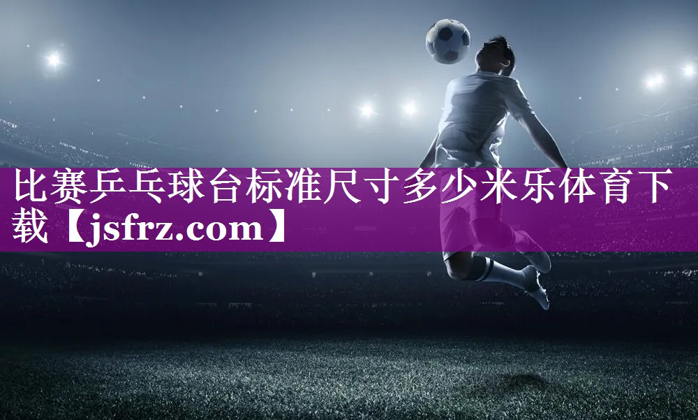 比赛乒乓球台标准尺寸多少米乐体育下载