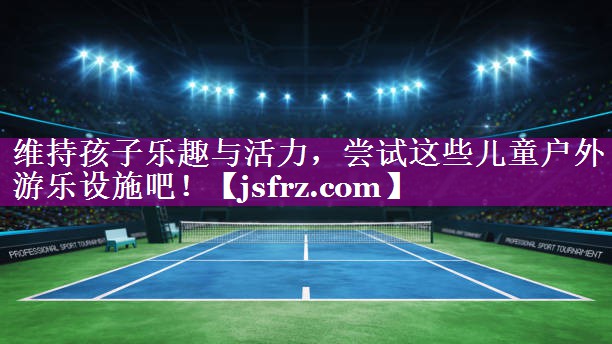 维持孩子乐趣与活力，尝试这些儿童户外游乐设施吧！