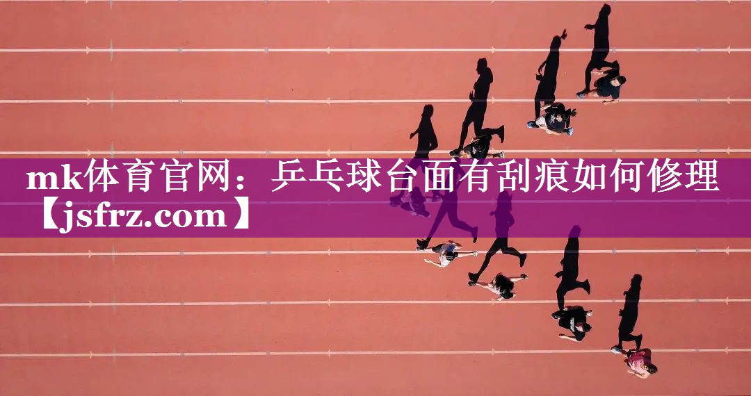 mk体育官网：乒乓球台面有刮痕如何修理