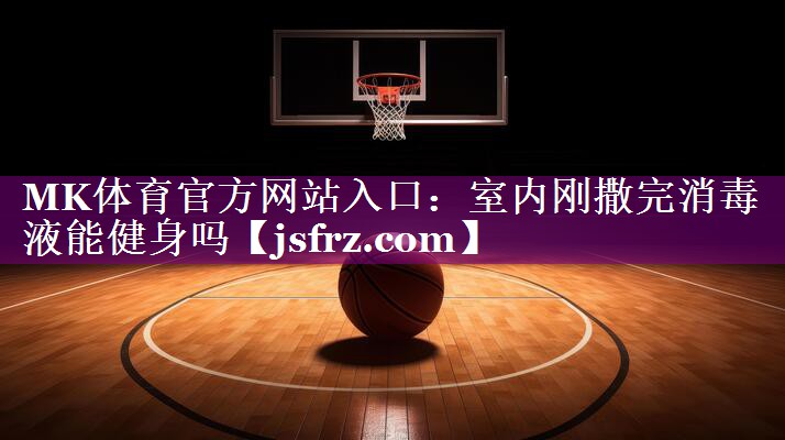 MK体育官方网站入口：室内刚撒完消毒液能健身吗