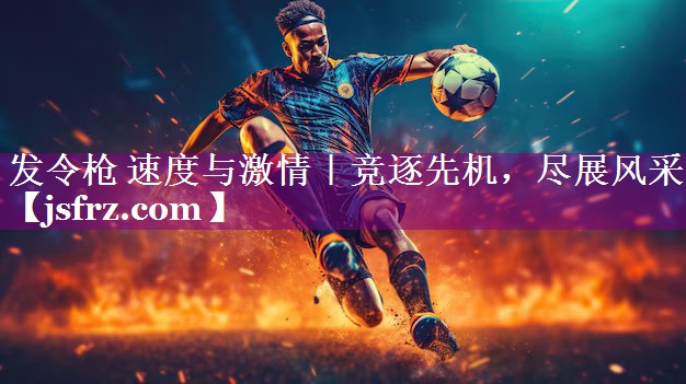 发令枪 速度与激情｜竞逐先机，尽展风采