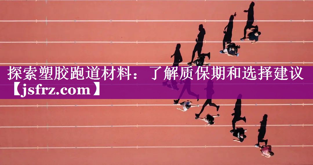 探索塑胶跑道材料：了解质保期和选择建议