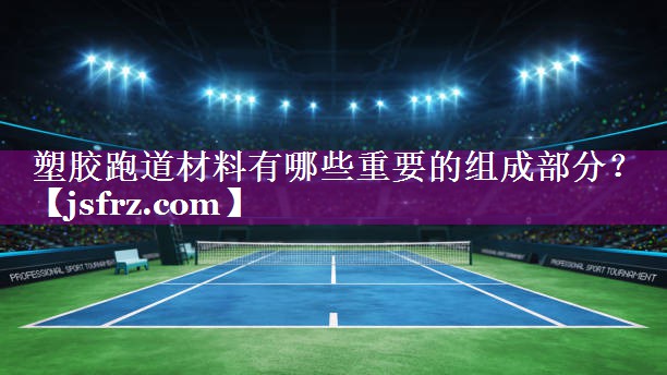 塑胶跑道材料有哪些重要的组成部分？
