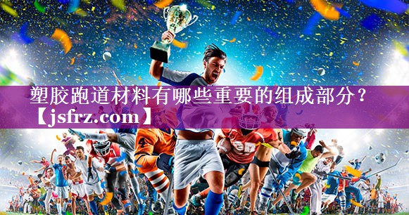 塑胶跑道材料有哪些重要的组成部分？