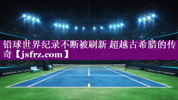铅球世界纪录不断被刷新 超越古希腊的传奇