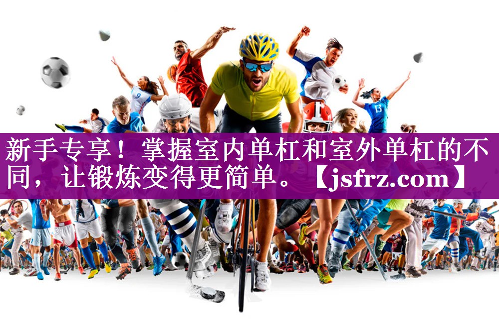 新手专享！掌握室内单杠和室外单杠的不同，让锻炼变得更简单。