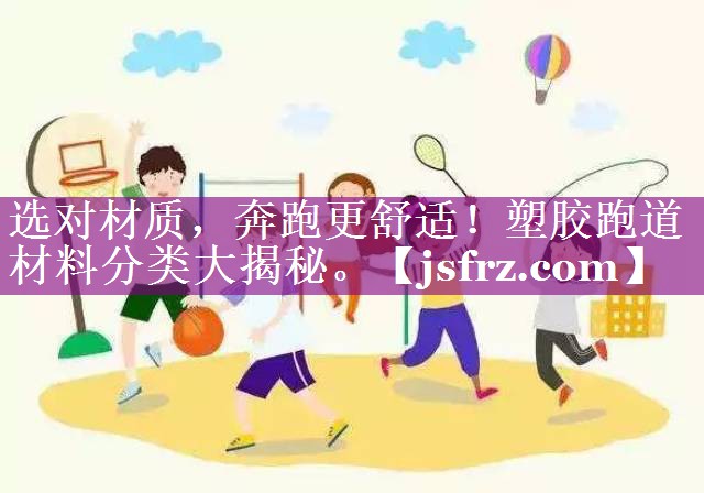 选对材质，奔跑更舒适！塑胶跑道材料分类大揭秘。