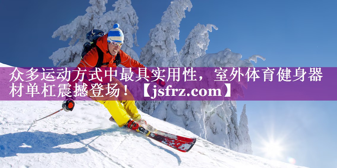 众多运动方式中最具实用性，室外体育健身器材单杠震撼登场！