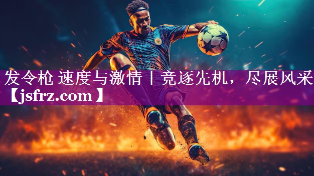 发令枪 速度与激情｜竞逐先机，尽展风采